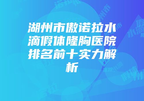 湖州市傲诺拉水滴假体隆胸医院排名前十实力解析