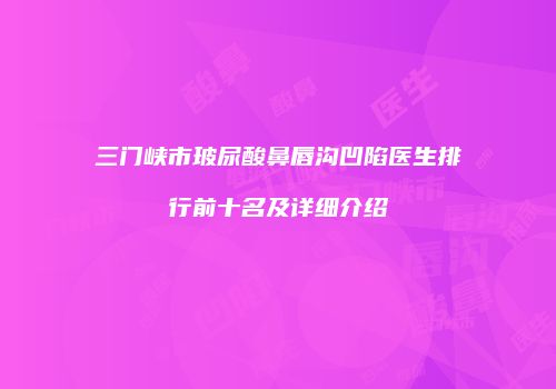 三门峡市玻尿酸鼻唇沟凹陷医生排行前十名及详细介绍