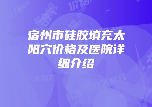 宿州市硅胶填充太阳穴价格及医院详细介绍