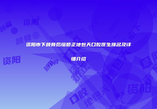 资阳市下颌骨后缩矫正地包天口腔医生排名及详细介绍