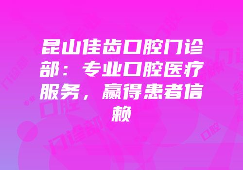 昆山佳齿口腔门诊部：专业口腔医疗服务，赢得患者信赖