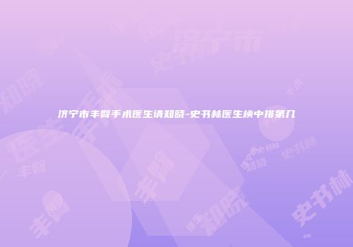 济宁市丰臀手术医生请知晓-史书林医生榜中排第几