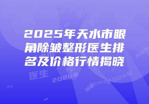 2025年天水市眼角除皱整形医生排名及价格行情揭晓