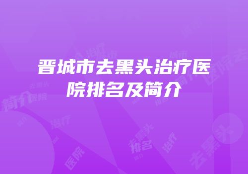 晋城市去黑头治疗医院排名及简介