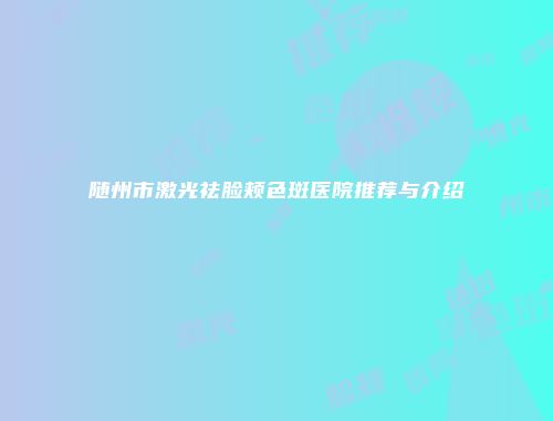 随州市激光祛脸颊色斑医院推荐与介绍