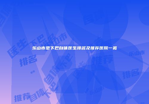 乐山市垫下巴自体医生排名及推荐医院一览