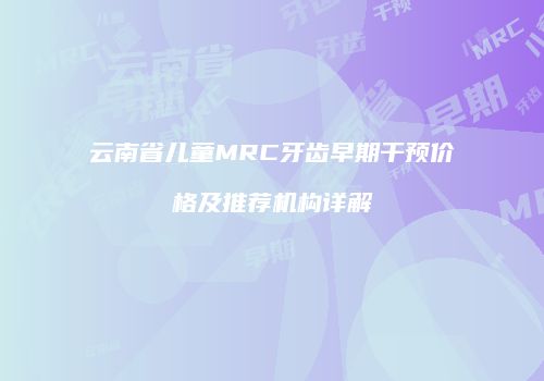 云南省儿童MRC牙齿早期干预价格及推荐机构详解