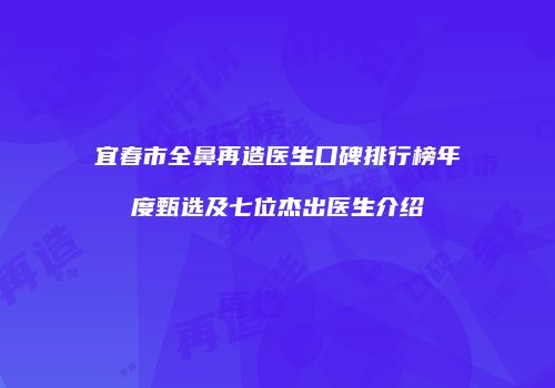 宜春市全鼻再造医生口碑排行榜年度甄选及七位杰出医生介绍