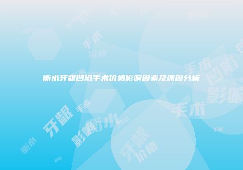 衡水牙龈凹陷手术价格影响因素及原因分析