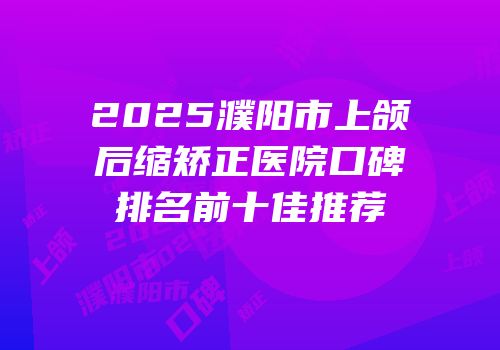 2025濮阳市上颌后缩矫正医院口碑排名前十佳推荐