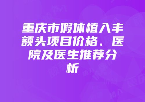 重庆市假体植入丰额头项目价格、医院及医生推荐分析