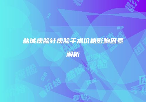 盐城瘦脸针瘦脸手术价格影响因素解析