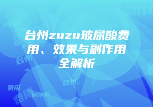 台州zuzu玻尿酸费用、效果与副作用全解析