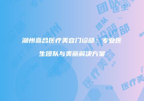 湖州熹合医疗美容门诊部：专业医生团队与美丽解决方案