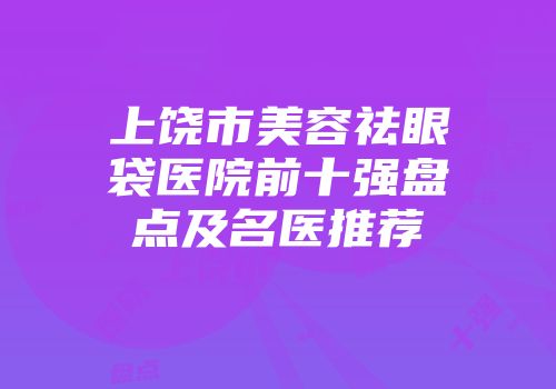 上饶市美容祛眼袋医院前十强盘点及名医推荐