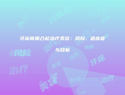 牙床骨质凸起治疗美容：风险、适应症与目标
