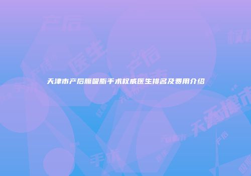 天津市产后腹吸脂手术权威医生排名及费用介绍