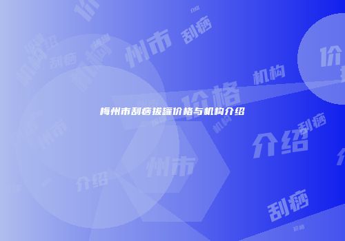 梅州市刮痧拔罐价格与机构介绍