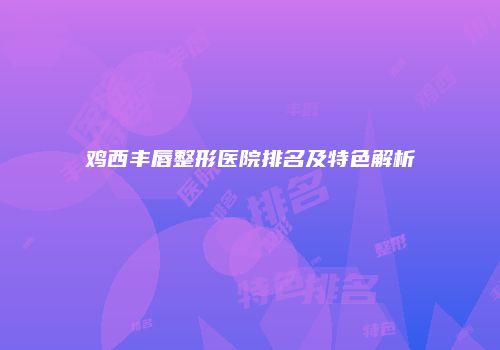 鸡西丰唇整形医院排名及特色解析