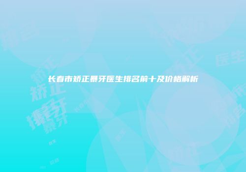 长春市矫正暴牙医生排名前十及价格解析