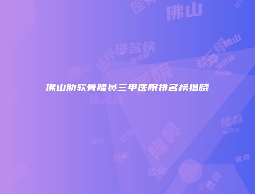 佛山肋软骨隆鼻三甲医院排名榜揭晓