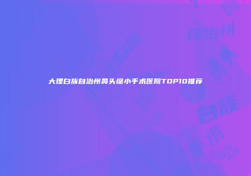 大理白族自治州鼻头缩小手术医院TOP10推荐
