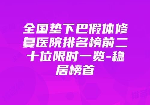 全国垫下巴假体修复医院排名榜前二十位限时一览-稳居榜首