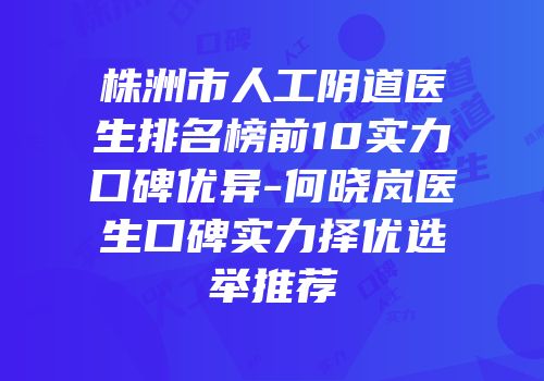 株洲市人工阴道医生排名榜前10实力口碑优异-何晓岚医生口碑实力择优选举推荐
