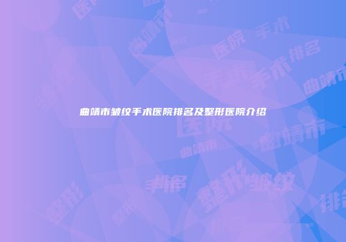 曲靖市皱纹手术医院排名及整形医院介绍