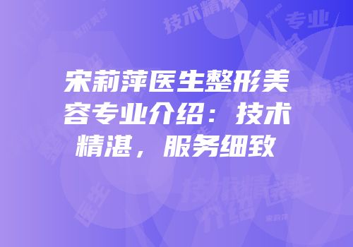 宋莉萍医生整形美容专业介绍：技术精湛，服务细致