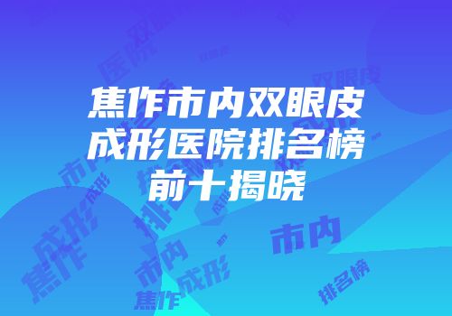 焦作市内双眼皮成形医院排名榜前十揭晓