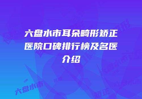 六盘水市耳朵畸形矫正医院口碑排行榜及名医介绍