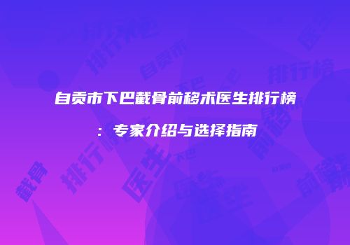 自贡市下巴截骨前移术医生排行榜：专家介绍与选择指南