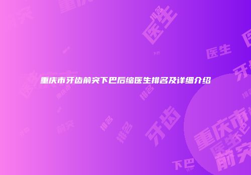 重庆市牙齿前突下巴后缩医生排名及详细介绍