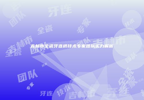 吉林市全瓷牙连桥技术专家团队实力解析