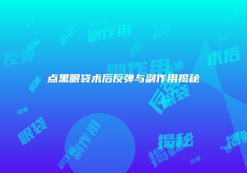 点黑眼袋术后反弹与副作用揭秘