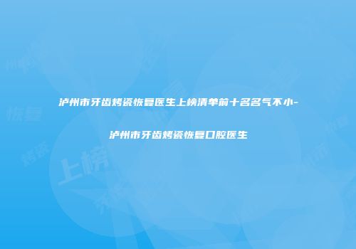 泸州市牙齿烤瓷恢复医生上榜清单前十名名气不小-泸州市牙齿烤瓷恢复口腔医生