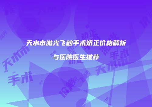天水市激光飞秒手术矫正价格解析与医院医生推荐