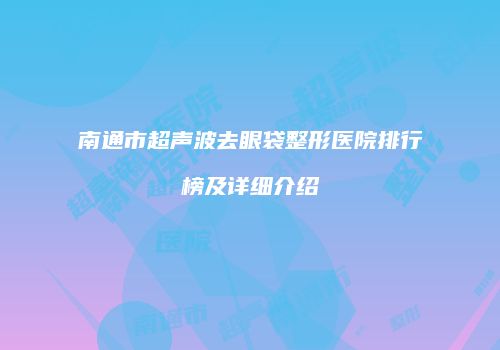 南通市超声波去眼袋整形医院排行榜及详细介绍