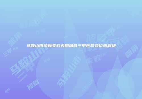 马鞍山市修复失败内眼角前三甲医院及价格解析