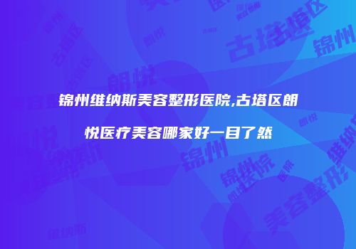 锦州维纳斯美容整形医院,古塔区朗悦医疗美容哪家好一目了然