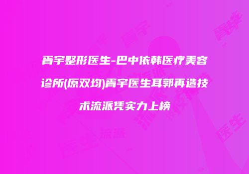 胥宇整形医生-巴中依韩医疗美容诊所(原双均)胥宇医生耳郭再造技术流派凭实力上榜