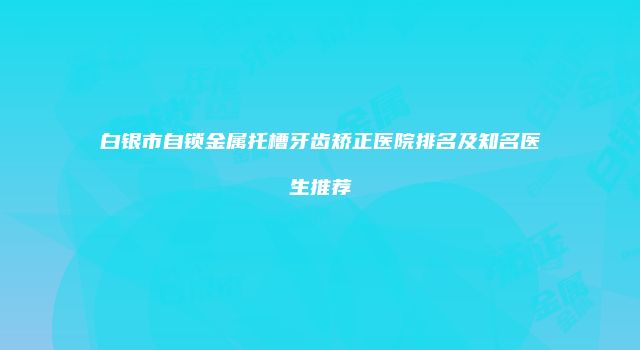 白银市自锁金属托槽牙齿矫正医院排名及知名医生推荐