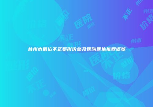 台州市眉位不正整形价格及医院医生推荐概览