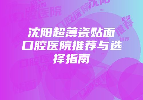 沈阳超薄瓷贴面口腔医院推荐与选择指南