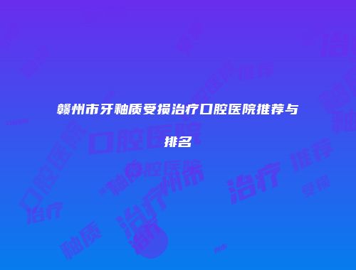 赣州市牙釉质受损治疗口腔医院推荐与排名