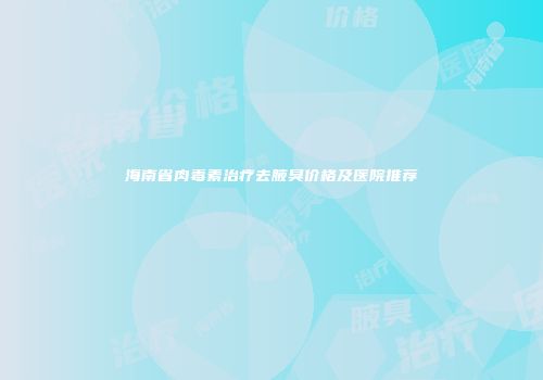 海南省肉毒素治疗去腋臭价格及医院推荐