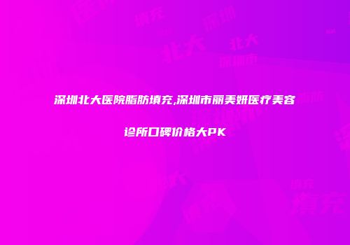 深圳北大医院脂肪填充,深圳市丽美妍医疗美容诊所口碑价格大PK