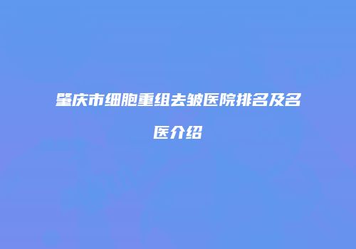 肇庆市细胞重组去皱医院排名及名医介绍