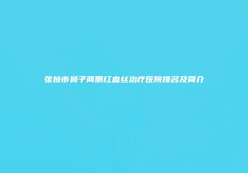 张掖市鼻子两侧红血丝治疗医院排名及简介
